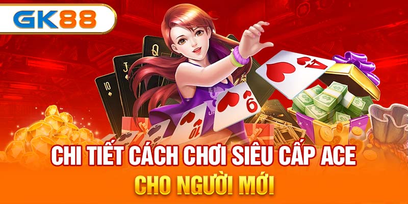 Chi tiết cách chơi siêu cấp ACE cho người mới 